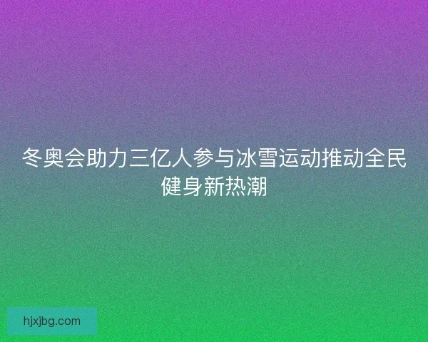 冬奥会助力三亿人参与冰雪运动推动全民健身新热潮