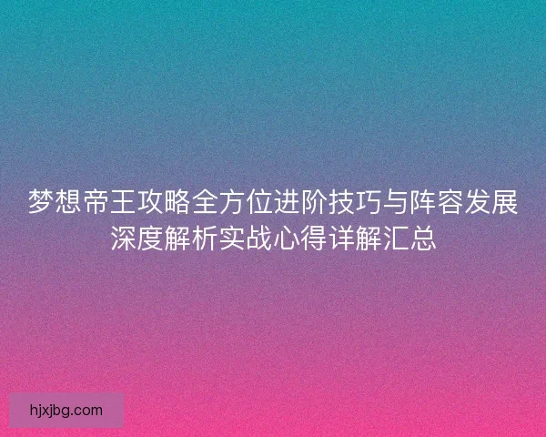 梦想帝王攻略全方位进阶技巧与阵容发展深度解析实战心得详解汇总