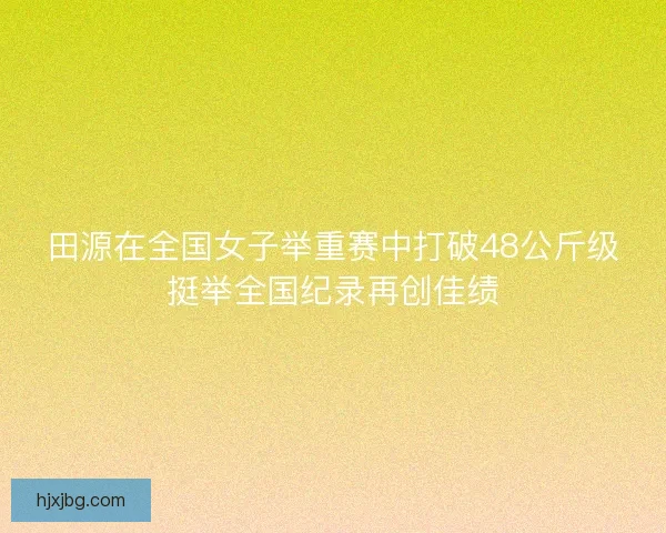 田源在全国女子举重赛中打破48公斤级挺举全国纪录再创佳绩