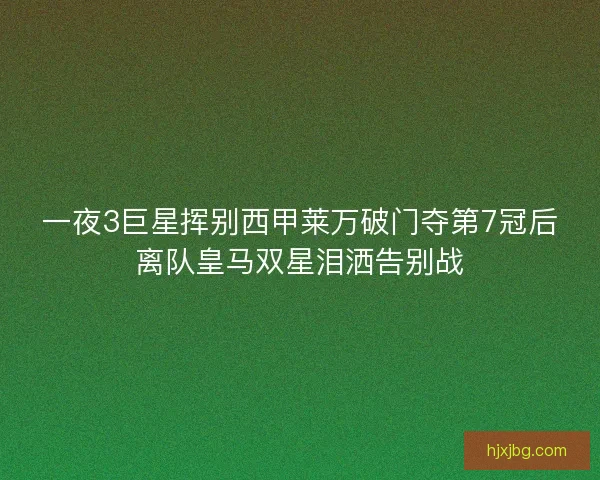 一夜3巨星挥别西甲莱万破门夺第7冠后离队皇马双星泪洒告别战