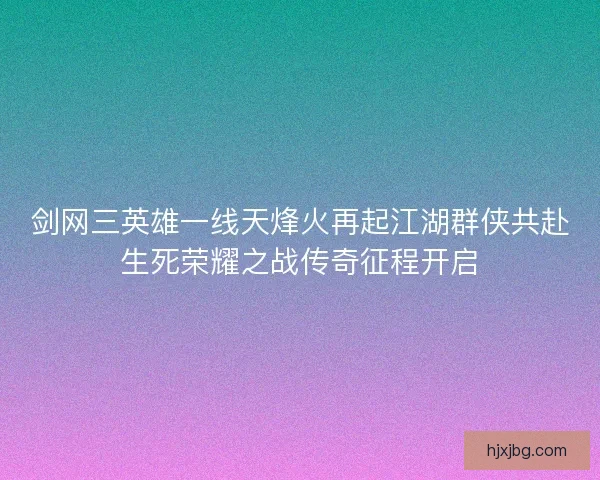 剑网三英雄一线天烽火再起江湖群侠共赴生死荣耀之战传奇征程开启