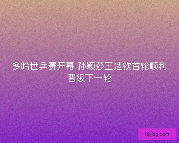 多哈世乒赛开幕 孙颖莎王楚钦首轮顺利晋级下一轮